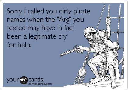 Sorry I called you dirty pirate
names when the "Arg" you
texted may have in fact
been a legitimate cry 
for help.