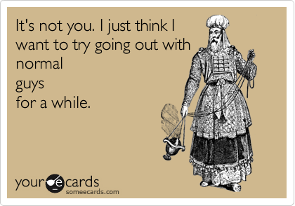 It's not you. I just think I
want to try going out with
normal
guys
for a while.