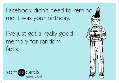 Facebook didn't need to remind
me it was your birthday.

I've just got a really good
memory for random
facts.