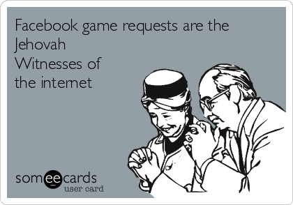 Facebook game requests are the
Jehovah
Witnesses of
the internet