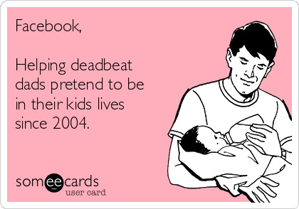 Facebook,

Helping deadbeat
dads pretend to be
in their kids lives
since 2004. 