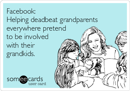 Facebook:
Helping deadbeat grandparents
everywhere pretend
to be involved
with their
grandkids.