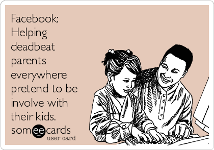 Facebook:
Helping
deadbeat
parents
everywhere
pretend to be
involve with
their kids.