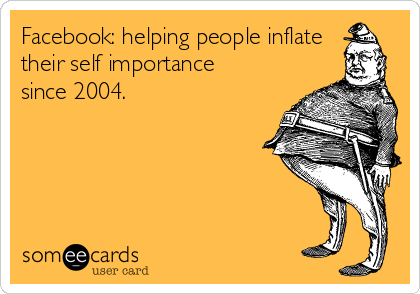 Facebook: helping people inflate
their self importance
since 2004.
