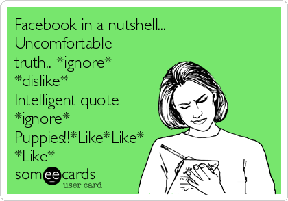 Facebook in a nutshell...
Uncomfortable
truth.. *ignore*
*dislike* 
Intelligent quote
*ignore*
Puppies!!*Like*Like*
*Like* 