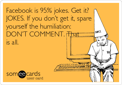 Facebook is 95% jokes. Get it?
JOKES. If you don’t get it, spare
yourself the humiliation:
DON’T COMMENT. That
is all.