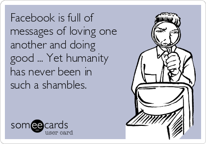 Facebook is full of
messages of loving one
another and doing
good ... Yet humanity
has never been in
such a shambles.