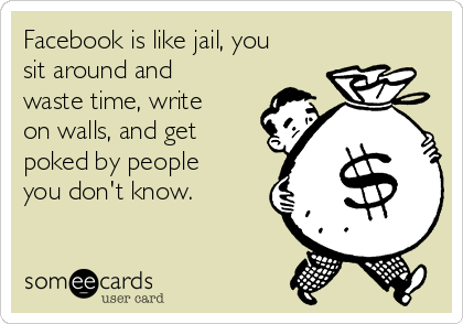 Facebook is like jail, you
sit around and
waste time, write
on walls, and get
poked by people
you don't know.