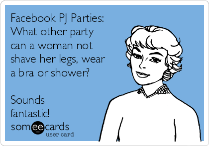 Facebook PJ Parties:
What other party
can a woman not
shave her legs, wear
a bra or shower?

Sounds
fantastic!