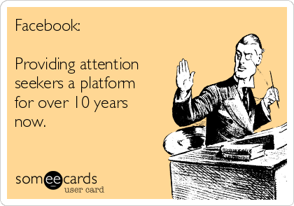 Facebook:

Providing attention
seekers a platform
for over 10 years
now.