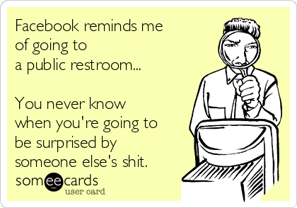 Facebook reminds me 
of going to 
a public restroom...

You never know
when you're going to
be surprised by
someone else's shit.