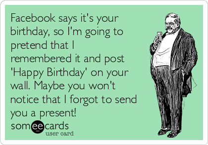 Facebook says it's your
birthday, so I'm going to
pretend that I
remembered it and post
'Happy Birthday' on your
wall. Maybe you won't
notice that I forgot to send
you a present!