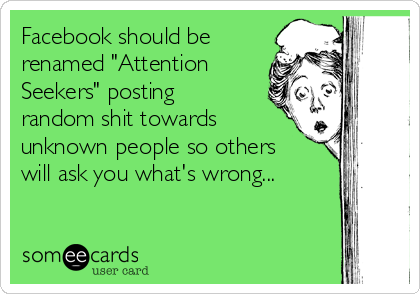 Facebook should be
renamed "Attention
Seekers" posting
random shit towards
unknown people so others
will ask you what's wrong...