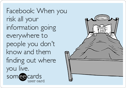 Facebook: When you
risk all your
information going
everywhere to
people you don't
know and them
finding out where
you live.