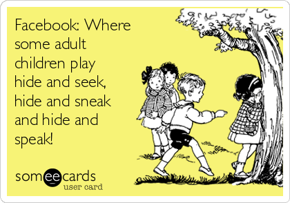 Facebook: Where
some adult
children play
hide and seek,
hide and sneak
and hide and
speak!