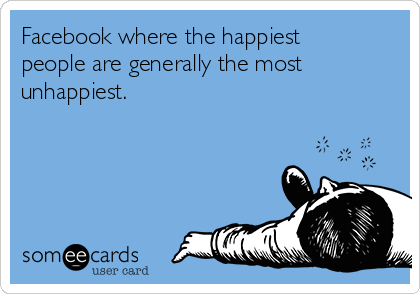 Facebook where the happiest
people are generally the most
unhappiest. 
