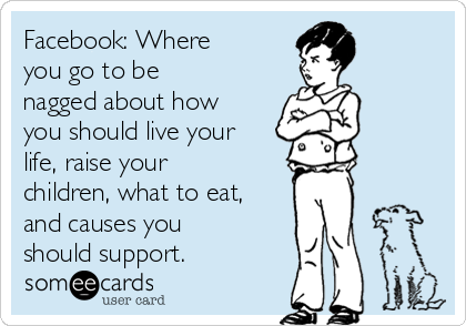 Facebook: Where
you go to be
nagged about how
you should live your
life, raise your
children, what to eat,
and causes you
should support. 