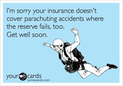 I'm sorry your insurance doesn't cover parachuting accidents where the reserve fails, too.
Get well soon.