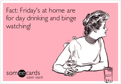 Fact: Friday's at home are
for day drinking and binge
watching!