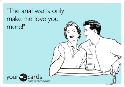 "The anal warts only
make me love you
more!"