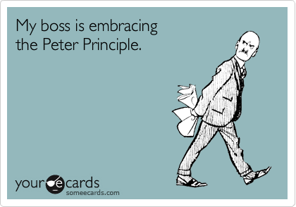 My boss is embracing
the Peter Principle.