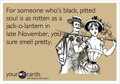 For someone who's black, pitted soul is as rotten as a
jack-o-lantern in
late November, you
sure smell pretty.