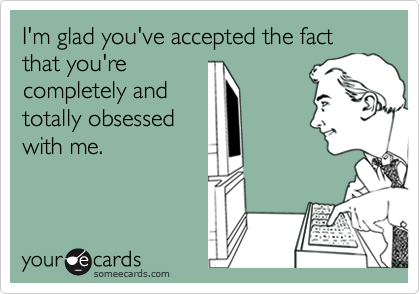 I'm glad you've accepted the fact that you're
completely and
totally obsessed
with me.