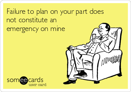 Failure to plan on your part does
not constitute an
emergency on mine