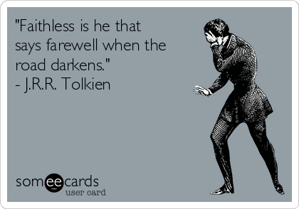 "Faithless is he that
says farewell when the
road darkens."
- J.R.R. Tolkien