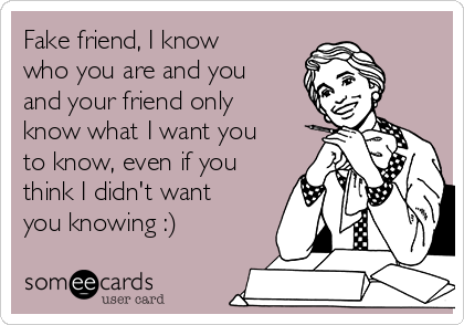 Fake friend, I know
who you are and you
and your friend only
know what I want you
to know, even if you
think I didn't want
you knowing :)