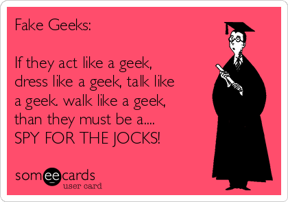 Fake Geeks:

If they act like a geek,
dress like a geek, talk like
a geek. walk like a geek,
than they must be a....
SPY FOR THE JOCKS!