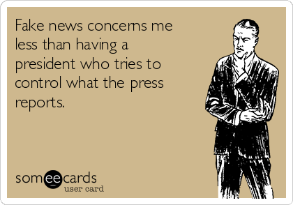 Fake news concerns me
less than having a
president who tries to
control what the press
reports.