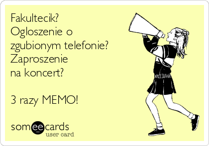 Fakultecik?
Ogloszenie o
zgubionym telefonie?
Zaproszenie
na koncert? 

3 razy MEMO!