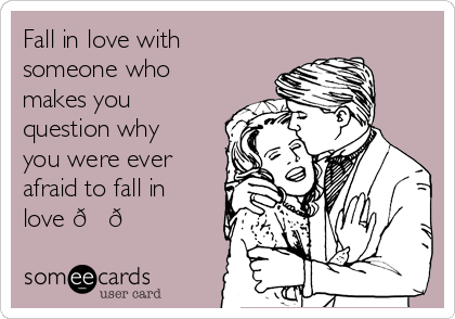 Fall in love with
someone who
makes you
question why
you were ever
afraid to fall in
love 