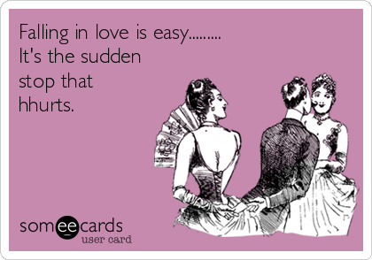 Falling in love is easy.........
It's the sudden
stop that
hhurts.