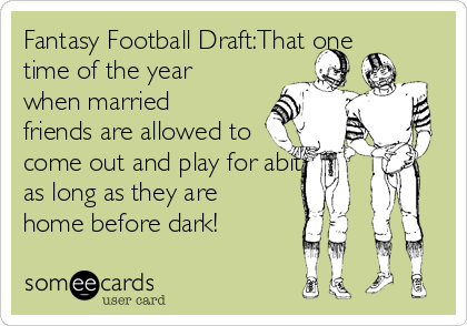 Fantasy Football Draft:That one
time of the year
when married
friends are allowed to
come out and play for abit,
as long as they are
home before dark!