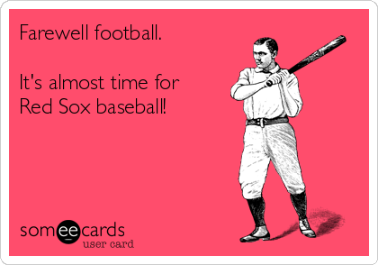 Farewell football. 

It's almost time for
Red Sox baseball!