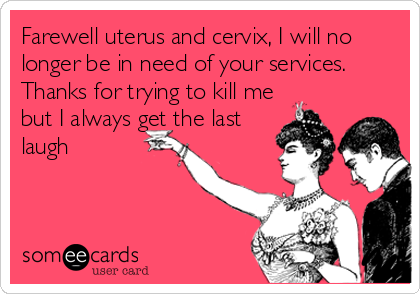 Farewell uterus and cervix, I will no
longer be in need of your services.
Thanks for trying to kill me
but I always get the last
laugh 