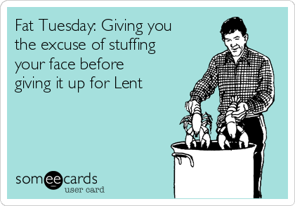 Fat Tuesday: Giving you
the excuse of stuffing
your face before
giving it up for Lent