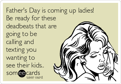 Father's Day is coming up ladies!
Be ready for these
deadbeats that are
going to be
calling and
texting you
wanting to
see their kids..