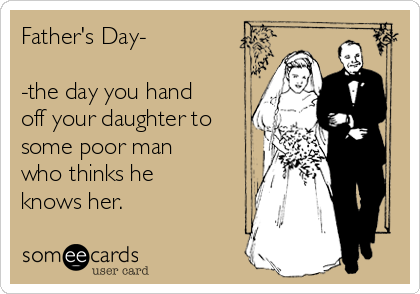 Father's Day-

-the day you hand
off your daughter to
some poor man
who thinks he
knows her.