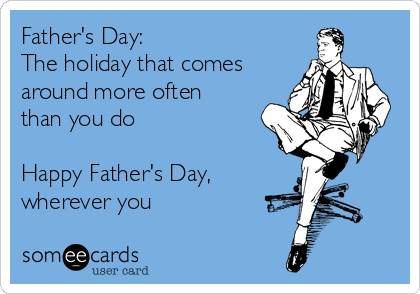 Father's Day:
The holiday that comes
around more often
than you do

Happy Father's Day,
wherever you