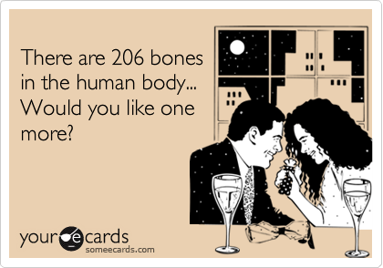 
There are 206 bones
in the human body...
Would you like one
more?