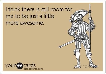 I think there is still room forme to be just a littlemore awesome.