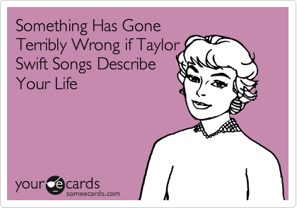 Something Has Gone
Terribly Wrong if Taylor
Swift Songs Describe
Your Life