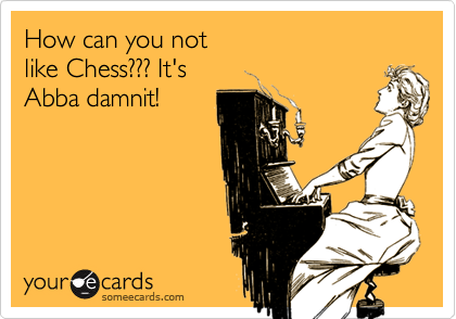 How can you not
like Chess??? It's
Abba damnit!