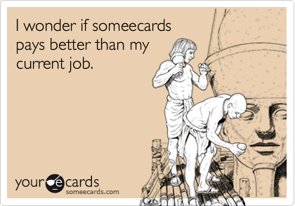 I wonder if someecards
pays better than my
current job.