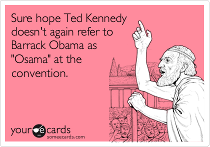 Sure hope Ted Kennedy
doesn't again refer to
Barrack Obama as
"Osama" at the
convention.