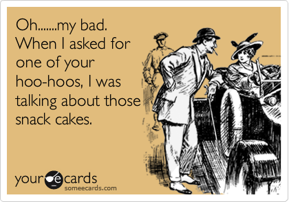 Oh.......my bad.
When I asked for
one of your 
hoo-hoos, I was
talking about those
snack cakes.