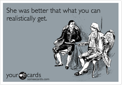 She was better that what you can realistically get.